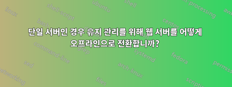 단일 서버인 경우 유지 관리를 위해 웹 서버를 어떻게 오프라인으로 전환합니까?