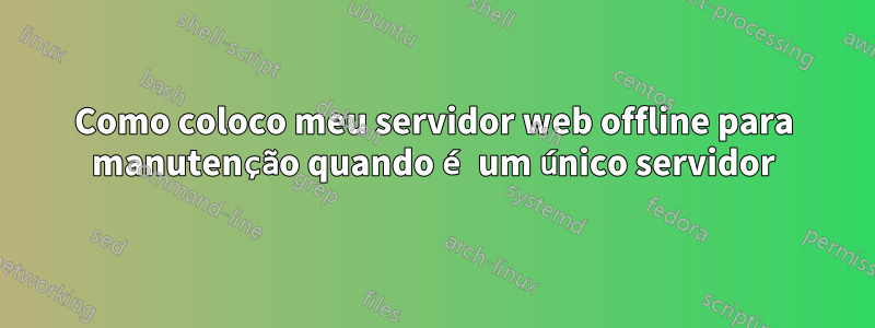 Como coloco meu servidor web offline para manutenção quando é um único servidor
