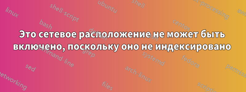 Это сетевое расположение не может быть включено, поскольку оно не индексировано