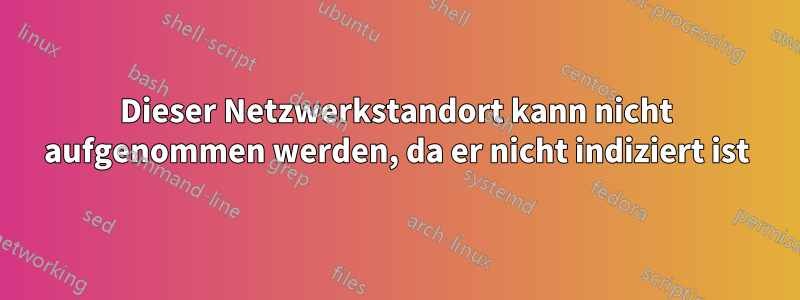 Dieser Netzwerkstandort kann nicht aufgenommen werden, da er nicht indiziert ist