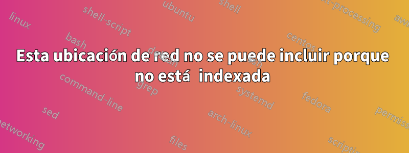 Esta ubicación de red no se puede incluir porque no está indexada