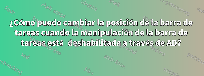 ¿Cómo puedo cambiar la posición de la barra de tareas cuando la manipulación de la barra de tareas está deshabilitada a través de AD?