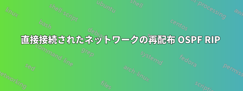 直接接続されたネットワークの再配布 OSPF RIP