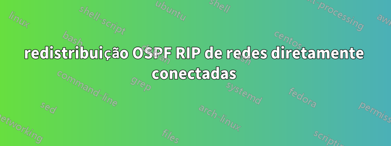 redistribuição OSPF RIP de redes diretamente conectadas