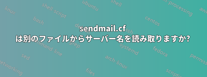 sendmail.cf は別のファイルからサーバー名を読み取りますか?