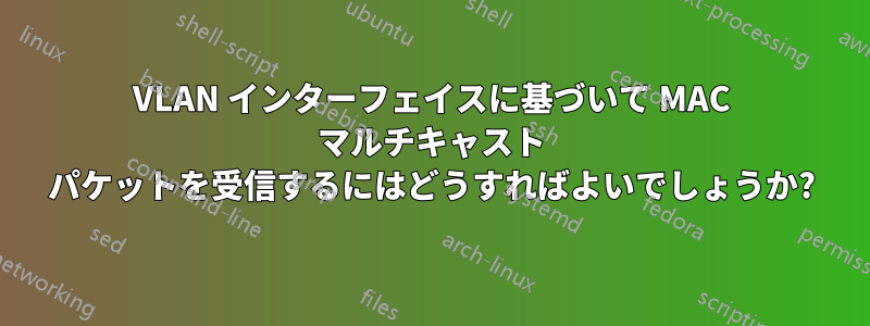 VLAN インターフェイスに基づいて MAC マルチキャスト パケットを受信するにはどうすればよいでしょうか?