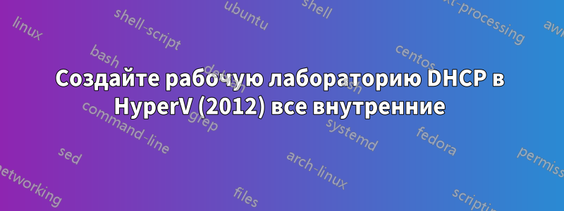 Создайте рабочую лабораторию DHCP в HyperV (2012) все внутренние
