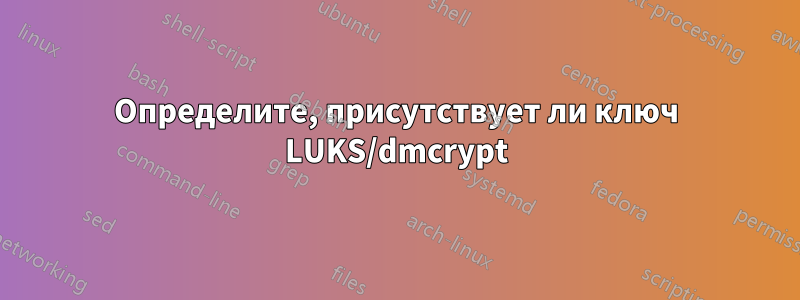 Определите, присутствует ли ключ LUKS/dmcrypt