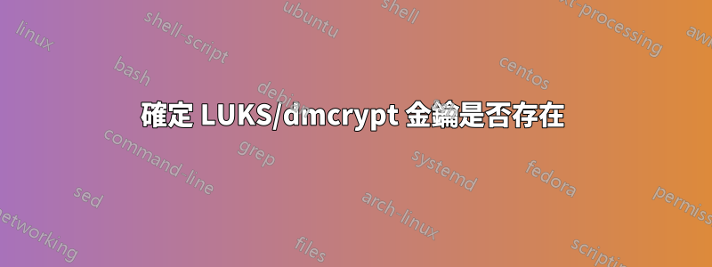 確定 LUKS/dmcrypt 金鑰是否存在