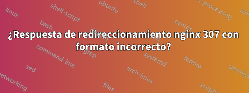 ¿Respuesta de redireccionamiento nginx 307 con formato incorrecto?