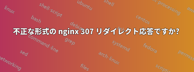 不正な形式の nginx 307 リダイレクト応答ですか?