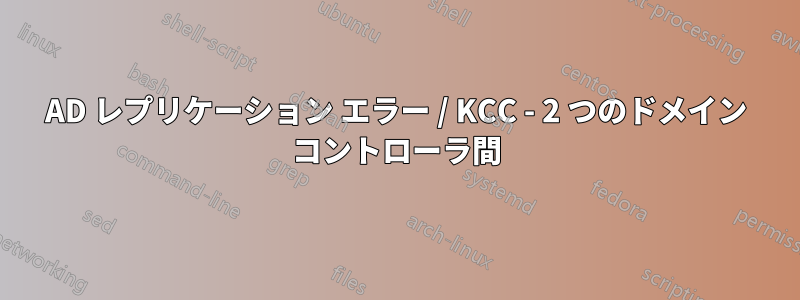 AD レプリケーション エラー / KCC - 2 つのドメイン コントローラ間