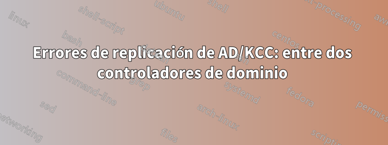 Errores de replicación de AD/KCC: entre dos controladores de dominio