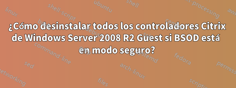 ¿Cómo desinstalar todos los controladores Citrix de Windows Server 2008 R2 Guest si BSOD está en modo seguro?