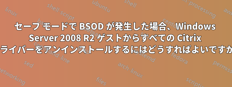 セーフ モードで BSOD が発生した場合、Windows Server 2008 R2 ゲストからすべての Citrix ドライバーをアンインストールするにはどうすればよいですか?