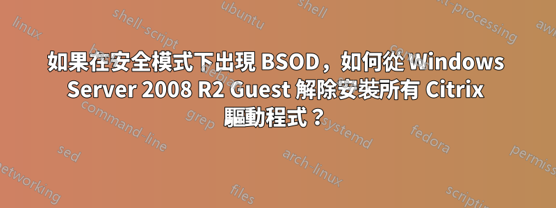 如果在安全模式下出現 BSOD，如何從 Windows Server 2008 R2 Guest 解除安裝所有 Citrix 驅動程式？