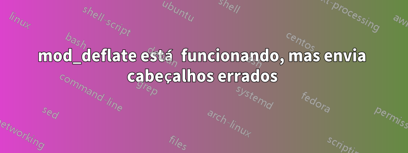 mod_deflate está funcionando, mas envia cabeçalhos errados