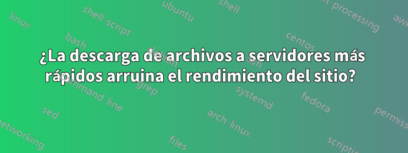 ¿La descarga de archivos a servidores más rápidos arruina el rendimiento del sitio? 