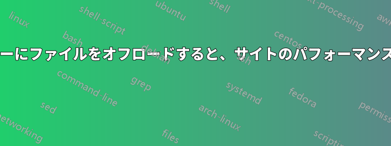 より高速なサーバーにファイルをオフロードすると、サイトのパフォーマンスが低下しますか? 