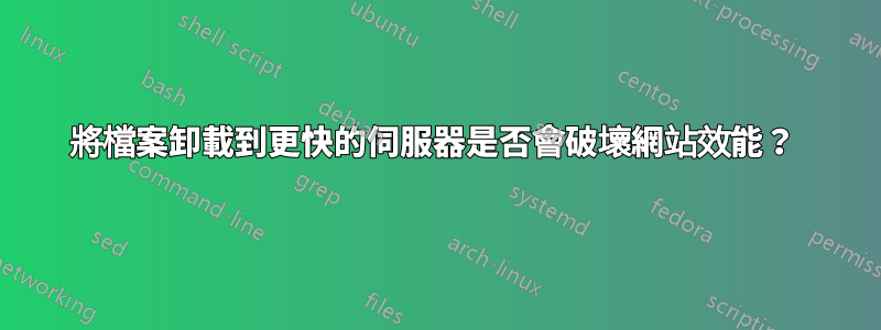 將檔案卸載到更快的伺服器是否會破壞網站效能？ 