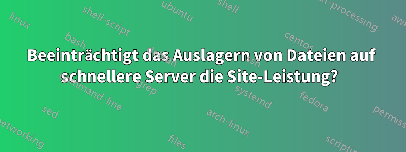 Beeinträchtigt das Auslagern von Dateien auf schnellere Server die Site-Leistung? 