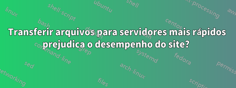 Transferir arquivos para servidores mais rápidos prejudica o desempenho do site? 