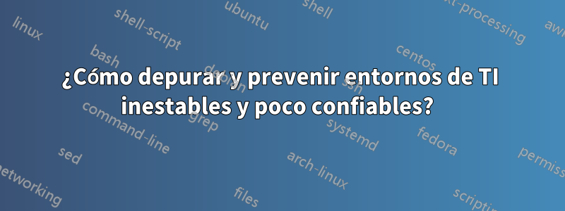 ¿Cómo depurar y prevenir entornos de TI inestables y poco confiables? 