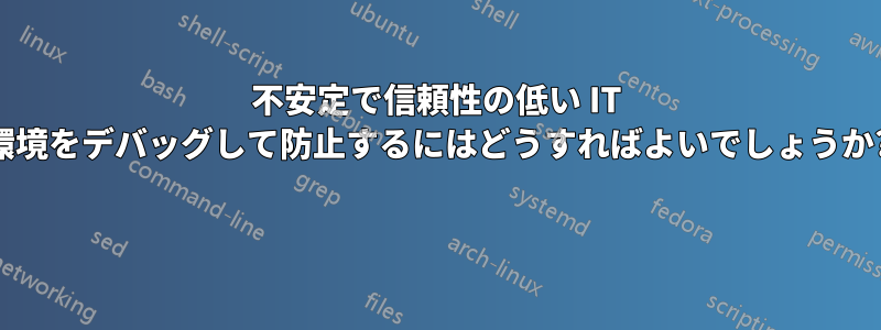 不安定で信頼性の低い IT 環境をデバッグして防止するにはどうすればよいでしょうか? 