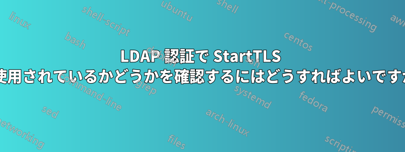 LDAP 認証で StartTLS が使用されているかどうかを確認するにはどうすればよいですか?