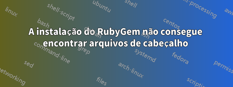 A instalação do RubyGem não consegue encontrar arquivos de cabeçalho