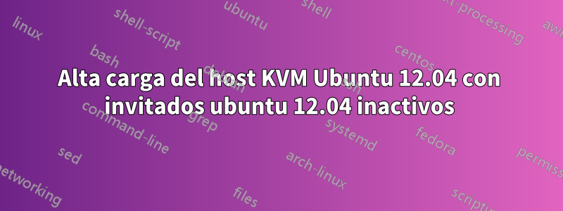 Alta carga del host KVM Ubuntu 12.04 con invitados ubuntu 12.04 inactivos