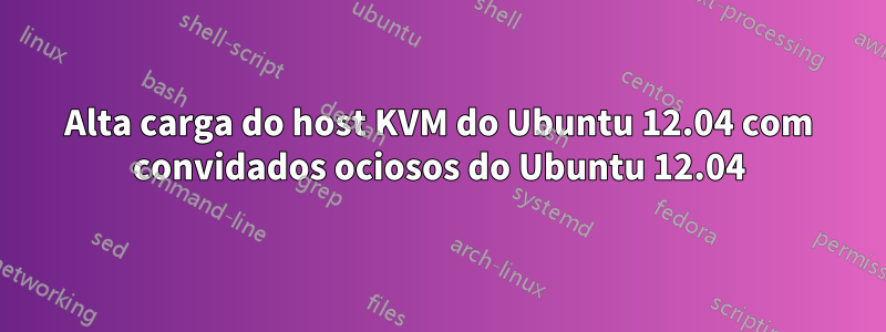 Alta carga do host KVM do Ubuntu 12.04 com convidados ociosos do Ubuntu 12.04