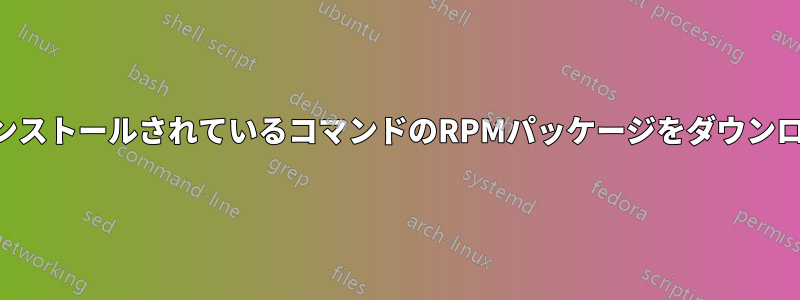 すでにインストールされているコマンドのRPMパッケージをダウンロードする