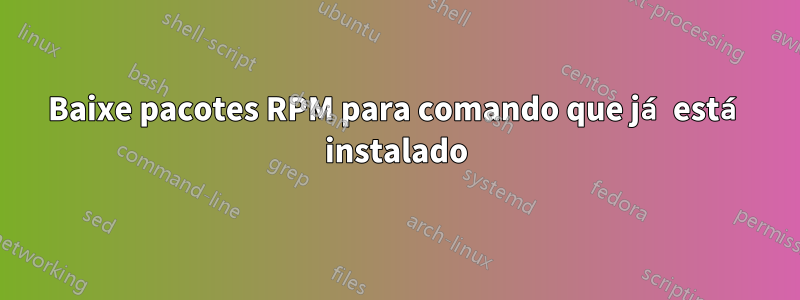 Baixe pacotes RPM para comando que já está instalado