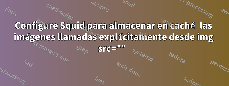 Configure Squid para almacenar en caché las imágenes llamadas explícitamente desde img src=""