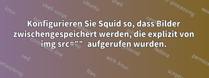 Konfigurieren Sie Squid so, dass Bilder zwischengespeichert werden, die explizit von img src="" aufgerufen wurden.