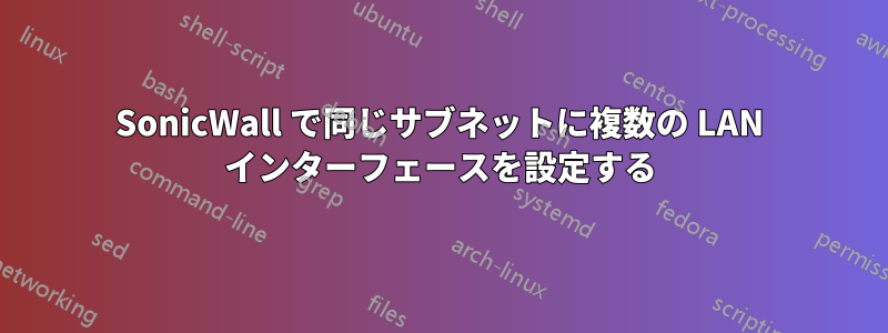 SonicWall で同じサブネットに複数の LAN インターフェースを設定する