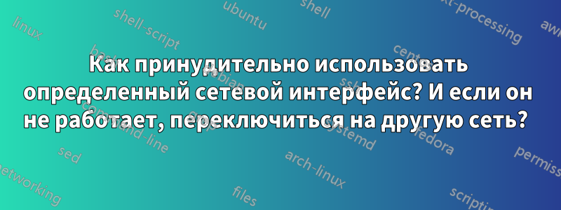 Как принудительно использовать определенный сетевой интерфейс? И если он не работает, переключиться на другую сеть? 