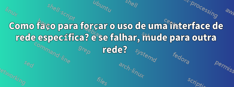 Como faço para forçar o uso de uma interface de rede específica? e se falhar, mude para outra rede? 