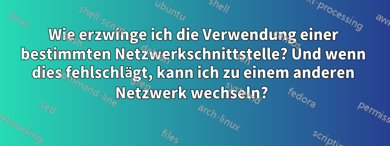 Wie erzwinge ich die Verwendung einer bestimmten Netzwerkschnittstelle? Und wenn dies fehlschlägt, kann ich zu einem anderen Netzwerk wechseln? 