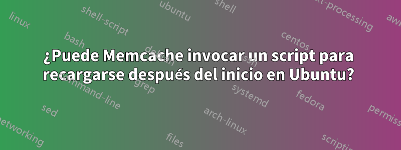 ¿Puede Memcache invocar un script para recargarse después del inicio en Ubuntu?