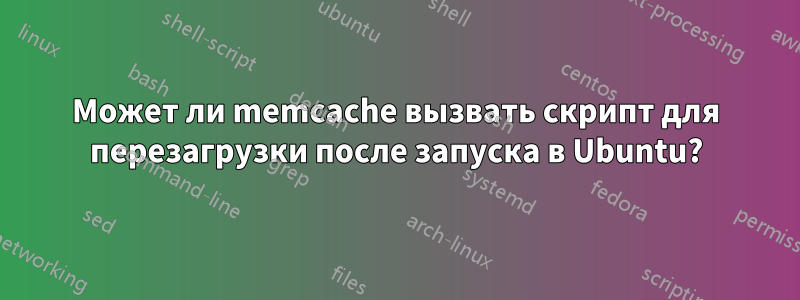 Может ли memcache вызвать скрипт для перезагрузки после запуска в Ubuntu?