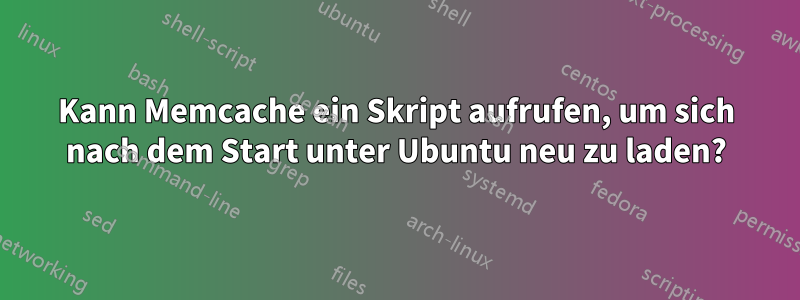 Kann Memcache ein Skript aufrufen, um sich nach dem Start unter Ubuntu neu zu laden?