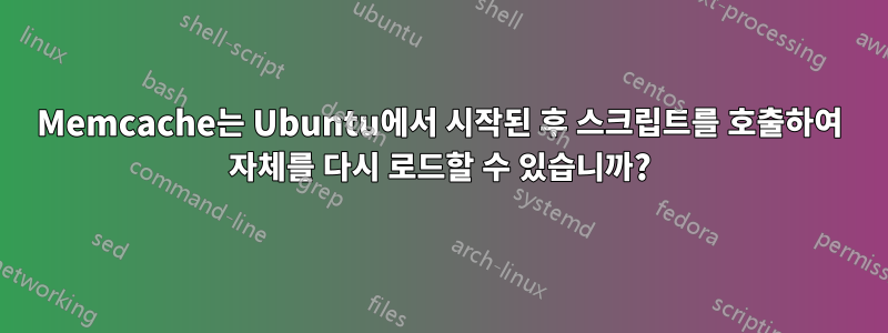 Memcache는 Ubuntu에서 시작된 후 스크립트를 호출하여 자체를 다시 로드할 수 있습니까?