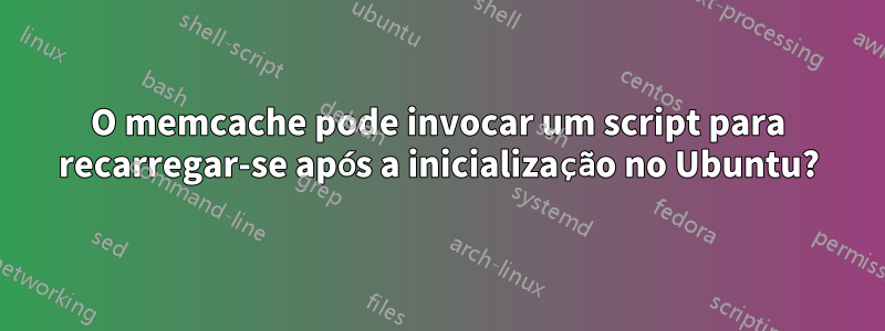 O memcache pode invocar um script para recarregar-se após a inicialização no Ubuntu?