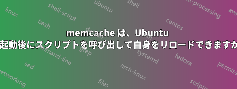 memcache は、Ubuntu の起動後にスクリプトを呼び出して自身をリロードできますか?