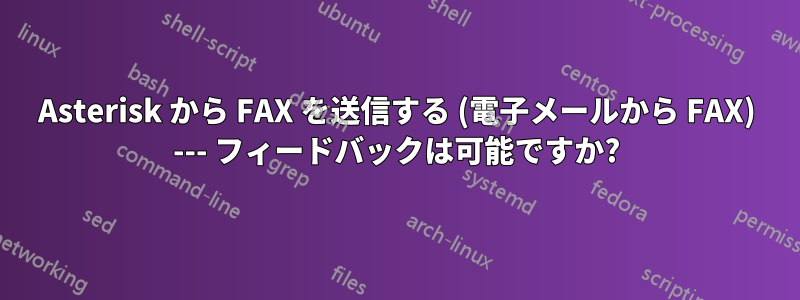 Asterisk から FAX を送信する (電子メールから FAX) --- フィードバックは可能ですか?