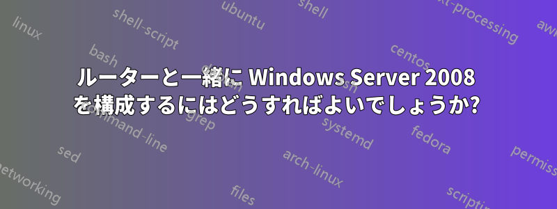 ルーターと一緒に Windows Server 2008 を構成するにはどうすればよいでしょうか?