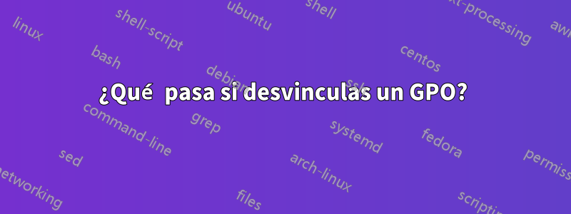 ¿Qué pasa si desvinculas un GPO?