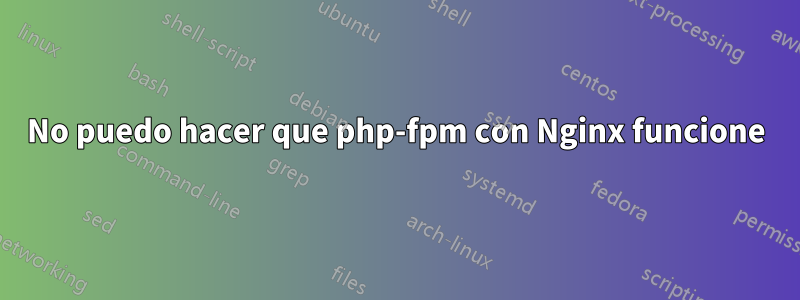 No puedo hacer que php-fpm con Nginx funcione